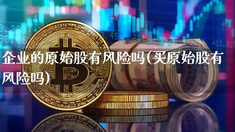 企业的原始股有风险吗(买原始股有风险吗)_https://www.jyywjc.com_上交所_第1张