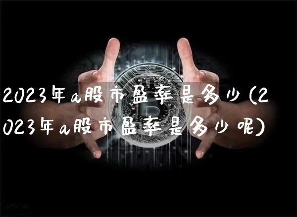 2023年a股市盈率是多少(2023年a股市盈率是多少呢)_https://www.jyywjc.com_上交所_第1张