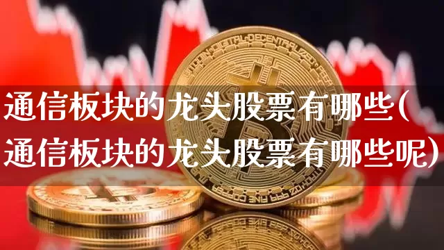 通信板块的龙头股票有哪些(通信板块的龙头股票有哪些呢)_https://www.jyywjc.com_上交所_第1张
