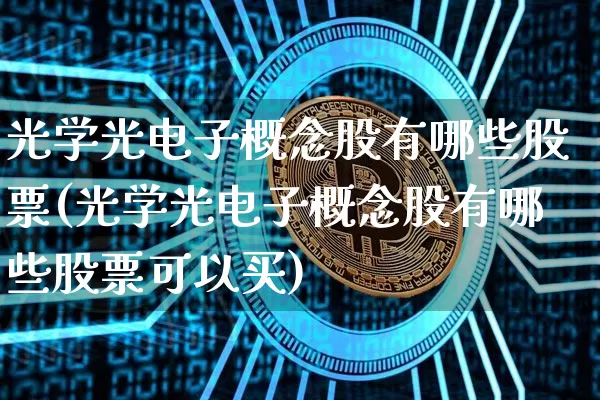光学光电子概念股有哪些股票(光学光电子概念股有哪些股票可以买)_https://www.jyywjc.com_股票价格_第1张