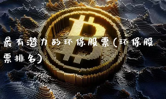 最有潜力的环保股票(环保股票排名)_https://www.jyywjc.com_股票板块_第1张