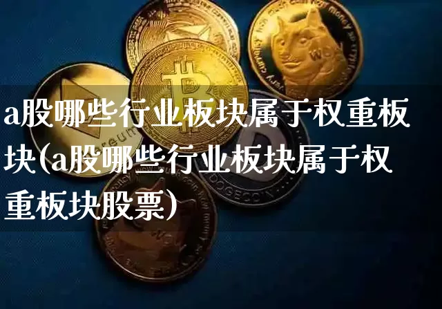 a股哪些行业板块属于权重板块(a股哪些行业板块属于权重板块股票)_https://www.jyywjc.com_深交所_第1张