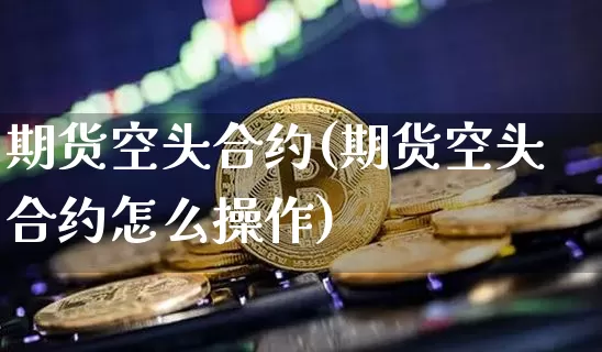 期货空头合约(期货空头合约怎么操作)_https://www.jyywjc.com_创业板_第1张