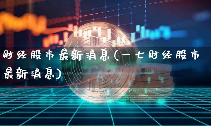 财经股市最新消息(一七财经股市最新消息)_https://www.jyywjc.com_科创板_第1张