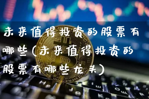 未来值得投资的股票有哪些(未来值得投资的股票有哪些龙头)_https://www.jyywjc.com_股票_第1张