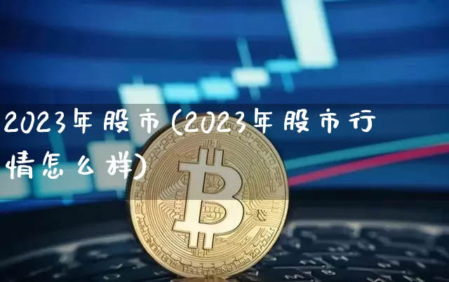 2023年股市(2023年股市行情怎么样)_https://www.jyywjc.com_股票_第1张