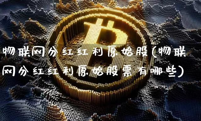 物联网分红红利原始股(物联网分红红利原始股票有哪些)_https://www.jyywjc.com_股票板块_第1张