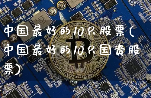 中国最好的10只股票(中国最好的10只国资股票)_https://www.jyywjc.com_科创板_第1张