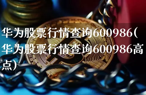 华为股票行情查询600986(华为股票行情查询600986高点)_https://www.jyywjc.com_科创板_第1张