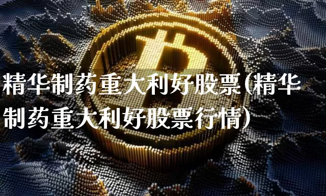 精华制药重大利好股票(精华制药重大利好股票行情)_https://www.jyywjc.com_股票行情_第1张