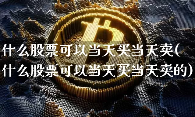 什么股票可以当天买当天卖(什么股票可以当天买当天卖的)_https://www.jyywjc.com_深交所_第1张