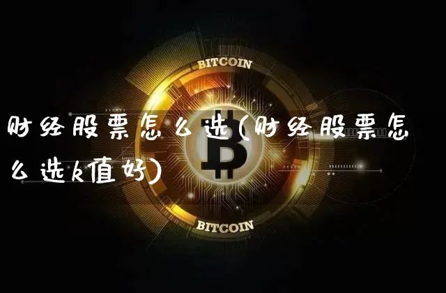 财经股票怎么选(财经股票怎么选k值好)_https://www.jyywjc.com_股票行情_第1张
