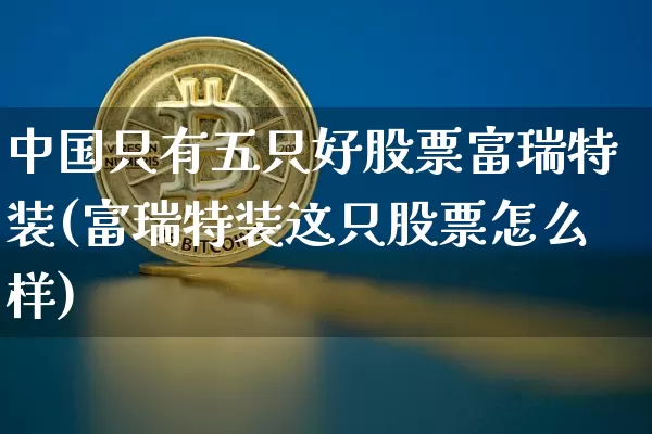 中国只有五只好股票富瑞特装(富瑞特装这只股票怎么样)_https://www.jyywjc.com_股票趋势_第1张