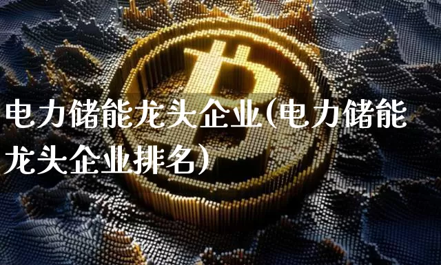 电力储能龙头企业(电力储能龙头企业排名)_https://www.jyywjc.com_股票价格_第1张