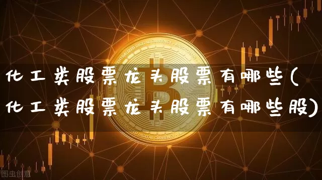 化工类股票龙头股票有哪些(化工类股票龙头股票有哪些股)_https://www.jyywjc.com_股票_第1张