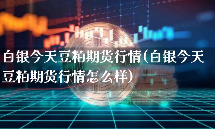 白银今天豆粕期货行情(白银今天豆粕期货行情怎么样)_https://www.jyywjc.com_股票行情_第1张