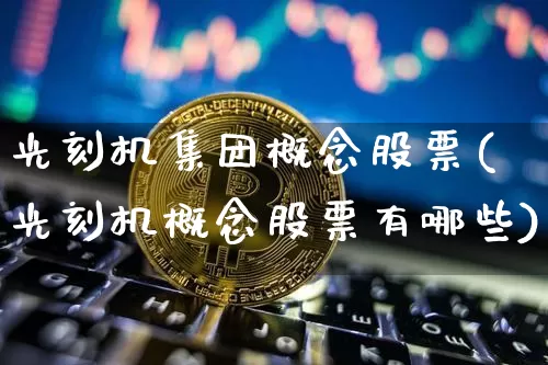 光刻机集团概念股票(光刻机概念股票有哪些)_https://www.jyywjc.com_股票行情_第1张