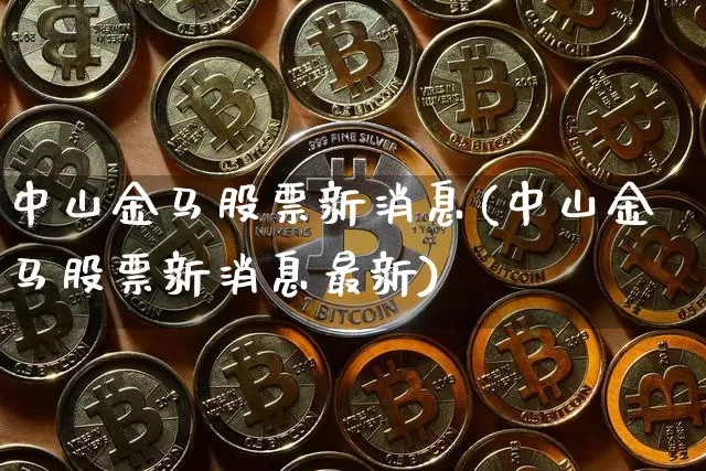 中山金马股票新消息(中山金马股票新消息最新)_https://www.jyywjc.com_股票趋势_第1张