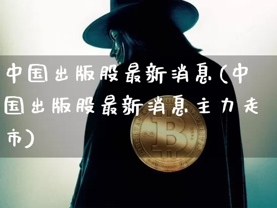 中国出版股最新消息(中国出版股最新消息主力走市)_https://www.jyywjc.com_创业板_第1张