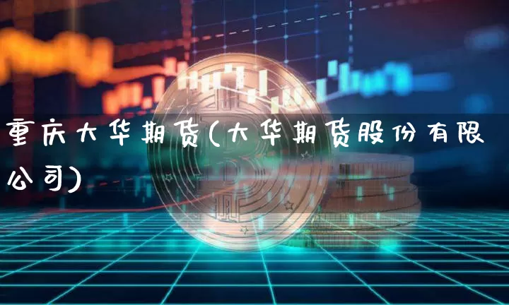重庆大华期货(大华期货股份有限公司)_https://www.jyywjc.com_上交所_第1张