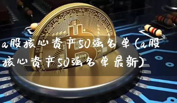 a股核心资产50强名单(a股核心资产50强名单最新)_https://www.jyywjc.com_上交所_第1张