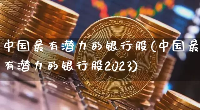 中国最有潜力的银行股(中国最有潜力的银行股2023)_https://www.jyywjc.com_科创板_第1张