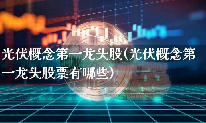 光伏概念第一龙头股(光伏概念第一龙头股票有哪些)_https://www.jyywjc.com_创业板_第1张