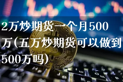 2万炒期货一个月500万(五万炒期货可以做到500万吗)_https://www.jyywjc.com_股票行情_第1张