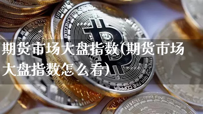 期货市场大盘指数(期货市场大盘指数怎么看)_https://www.jyywjc.com_股票行情_第1张