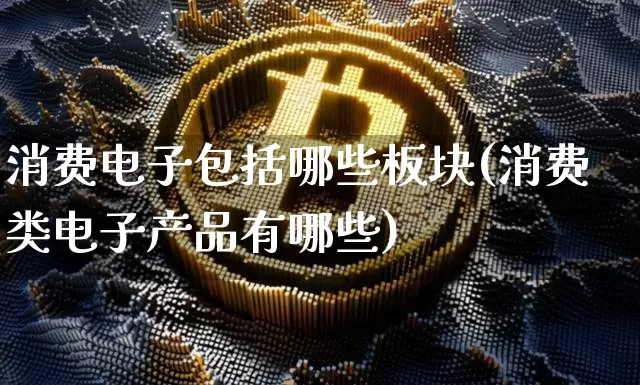 消费电子包括哪些板块(消费类电子产品有哪些)_https://www.jyywjc.com_股票趋势_第1张