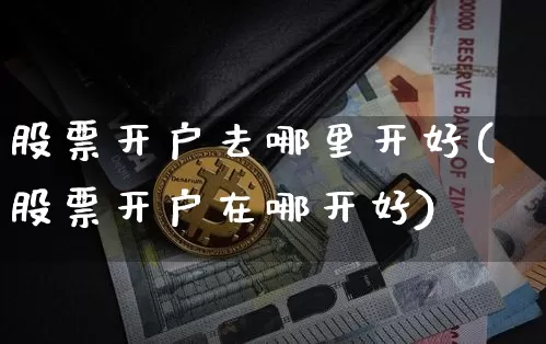 股票开户去哪里开好(股票开户在哪开好)_https://www.jyywjc.com_深交所_第1张