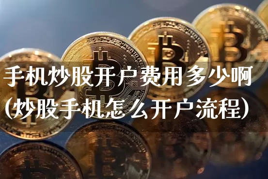 手机炒股开户费用多少啊(炒股手机怎么开户流程)_https://www.jyywjc.com_股票价格_第1张