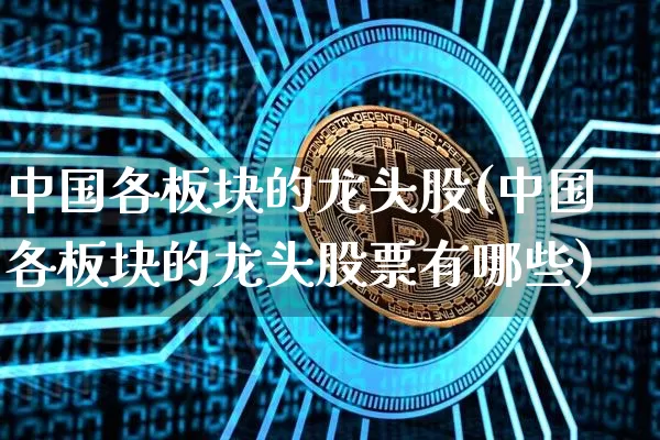 中国各板块的龙头股(中国各板块的龙头股票有哪些)_https://www.jyywjc.com_科创板_第1张