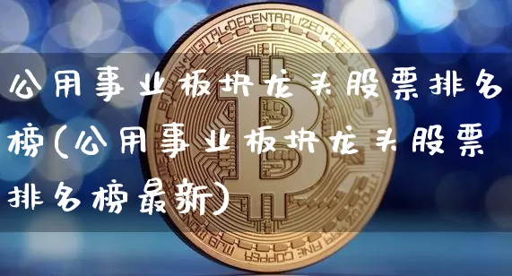公用事业板块龙头股票排名榜(公用事业板块龙头股票排名榜最新)_https://www.jyywjc.com_股票趋势_第1张