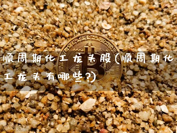 顺周期化工龙头股(顺周期化工龙头有哪些?)_https://www.jyywjc.com_股票_第1张
