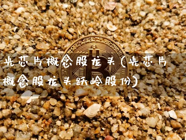 光芯片概念股龙头(光芯片概念股龙头跃岭股份)_https://www.jyywjc.com_股票板块_第1张