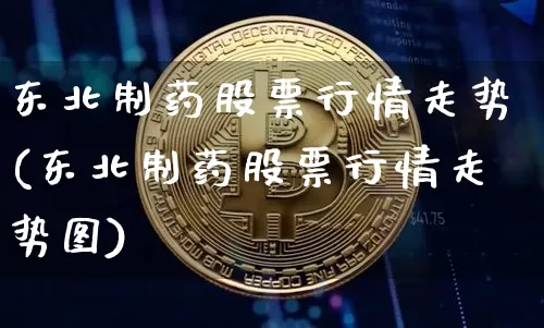 东北制药股票行情走势(东北制药股票行情走势图)_https://www.jyywjc.com_股票行情_第1张