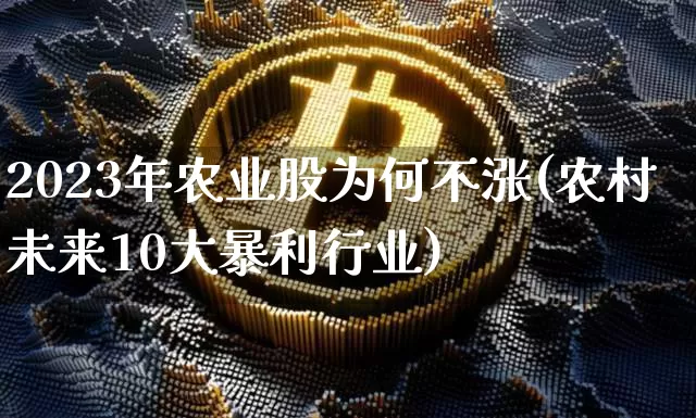 2023年农业股为何不涨(农村未来10大暴利行业)_https://www.jyywjc.com_股票板块_第1张