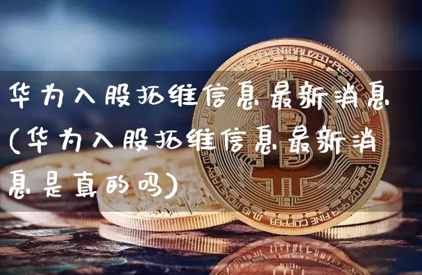 华为入股拓维信息最新消息(华为入股拓维信息最新消息是真的吗)_https://www.jyywjc.com_深交所_第1张