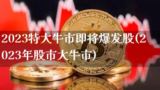 2023特大牛市即将爆发股(2023年股市大牛市)_https://www.jyywjc.com_股票板块_第1张
