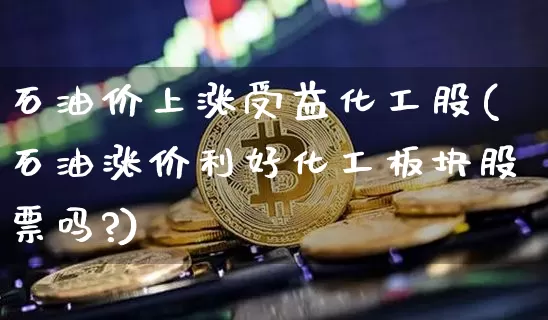 石油价上涨受益化工股(石油涨价利好化工板块股票吗?)_https://www.jyywjc.com_股票行情_第1张