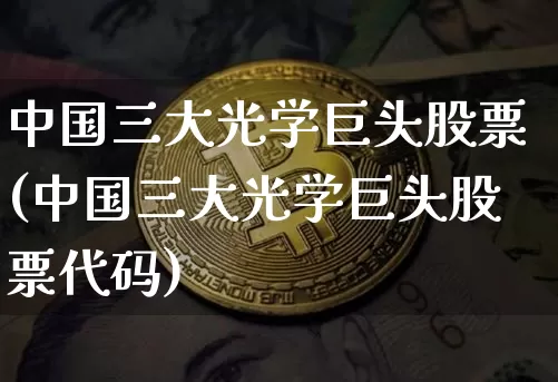 中国三大光学巨头股票(中国三大光学巨头股票代码)_https://www.jyywjc.com_股票行情_第1张