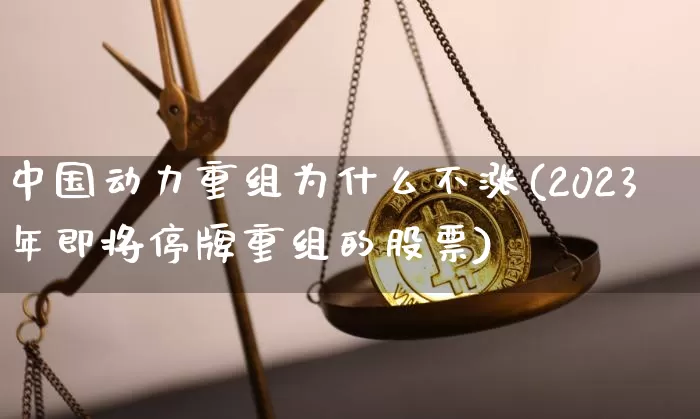中国动力重组为什么不涨(2023年即将停牌重组的股票)_https://www.jyywjc.com_股票行情_第1张