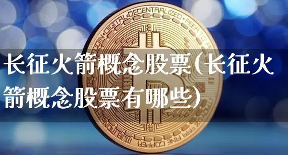 长征火箭概念股票(长征火箭概念股票有哪些)_https://www.jyywjc.com_股票价格_第1张