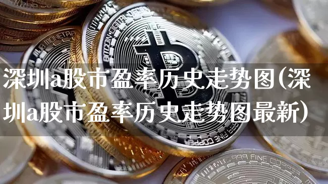 深圳a股市盈率历史走势图(深圳a股市盈率历史走势图最新)_https://www.jyywjc.com_上交所_第1张