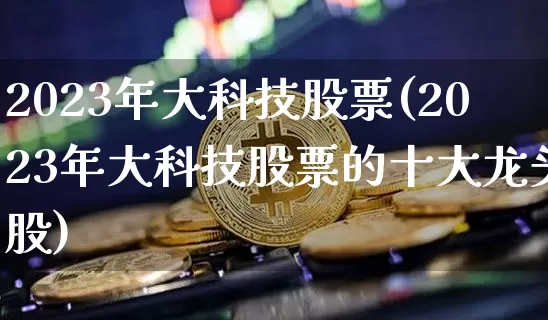 2023年大科技股票(2023年大科技股票的十大龙头股)_https://www.jyywjc.com_股票价格_第1张