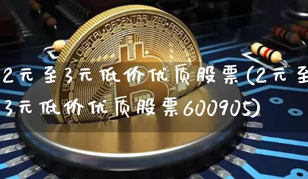 2元至3元低价优质股票(2元至3元低价优质股票600905)_https://www.jyywjc.com_股票板块_第1张