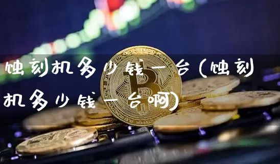 蚀刻机多少钱一台(蚀刻机多少钱一台啊)_https://www.jyywjc.com_股票_第1张