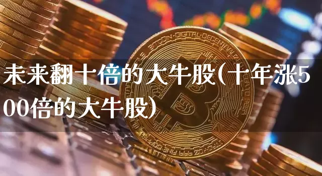 未来翻十倍的大牛股(十年涨500倍的大牛股)_https://www.jyywjc.com_股票价格_第1张