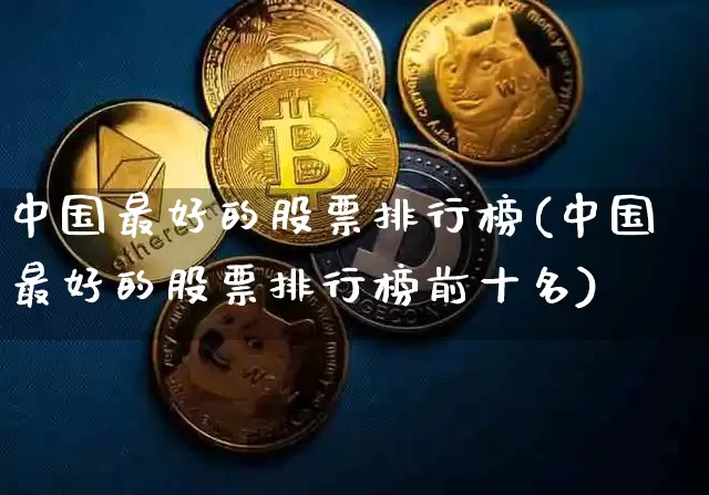 中国最好的股票排行榜(中国最好的股票排行榜前十名)_https://www.jyywjc.com_股票行情_第1张